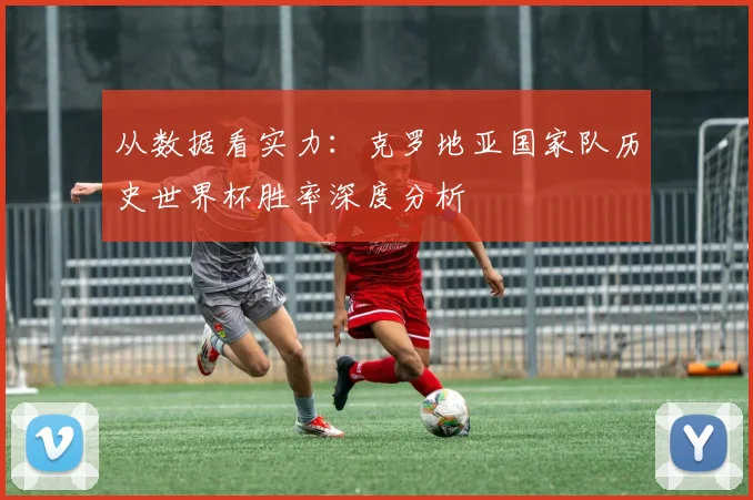 从数据看实力：克罗地亚国家队历史世界杯胜率深度分析