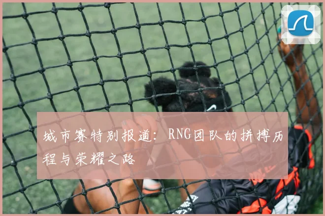 城市赛特别报道：RNG团队的拼搏历程与荣耀之路