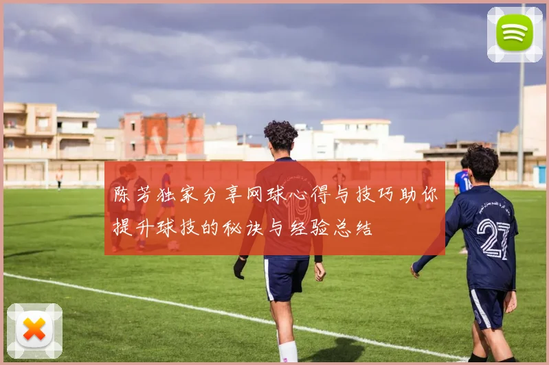 陈芳独家分享网球心得与技巧助你提升球技的秘诀与经验总结