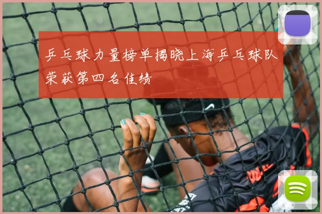 乒乓球力量榜单揭晓上海乒乓球队荣获第四名佳绩