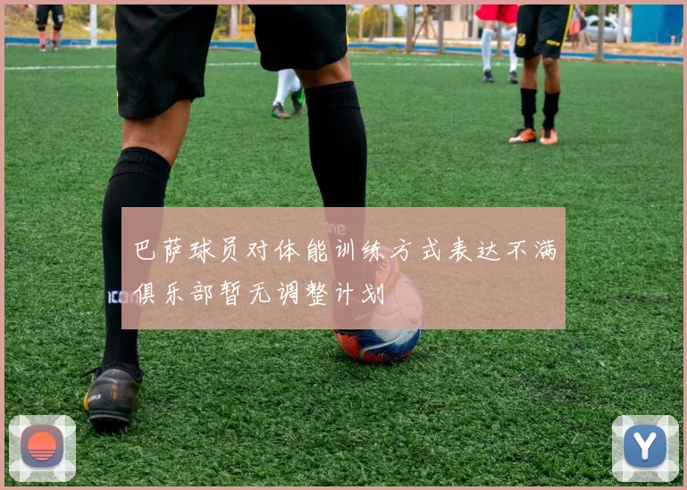 巴萨球员对体能训练方式表达不满俱乐部暂无调整计划
