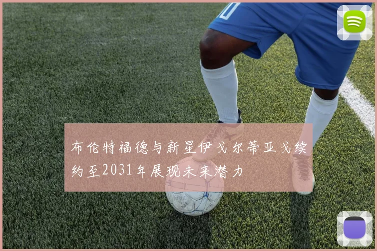 布伦特福德与新星伊戈尔蒂亚戈续约至2031年展现未来潜力