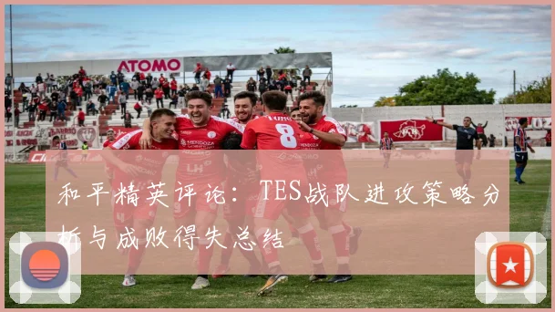 和平精英评论：TES战队进攻策略分析与成败得失总结