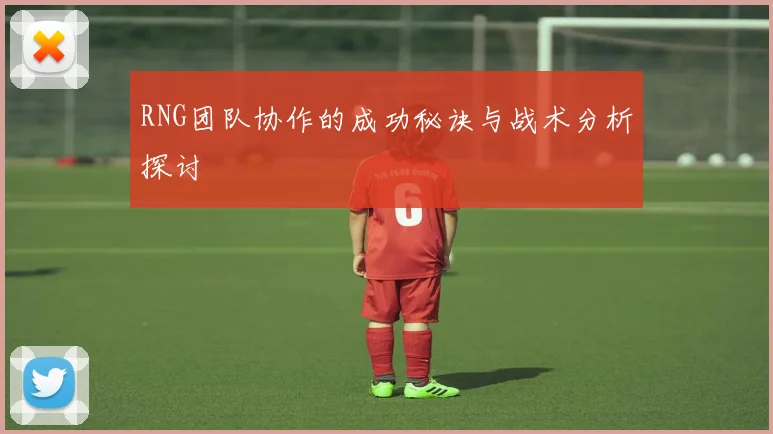 RNG团队协作的成功秘诀与战术分析探讨