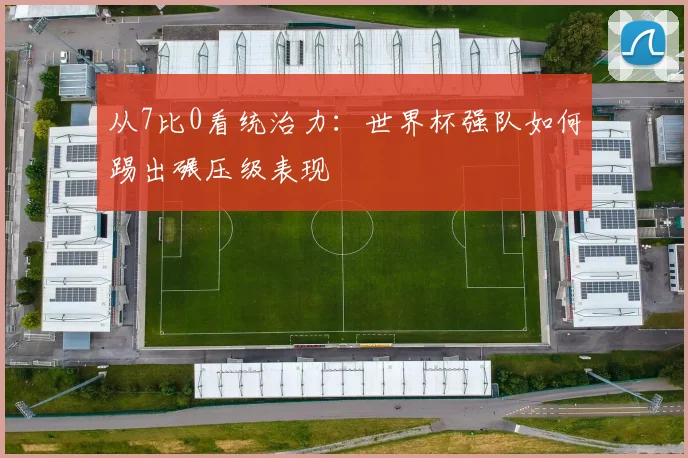 从7比0看统治力：世界杯强队如何踢出碾压级表现