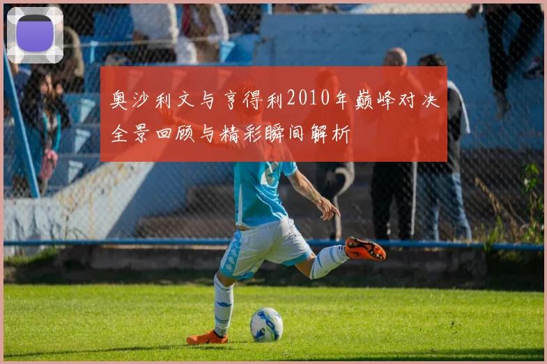 奥沙利文与亨得利2010年巅峰对决全景回顾与精彩瞬间解析