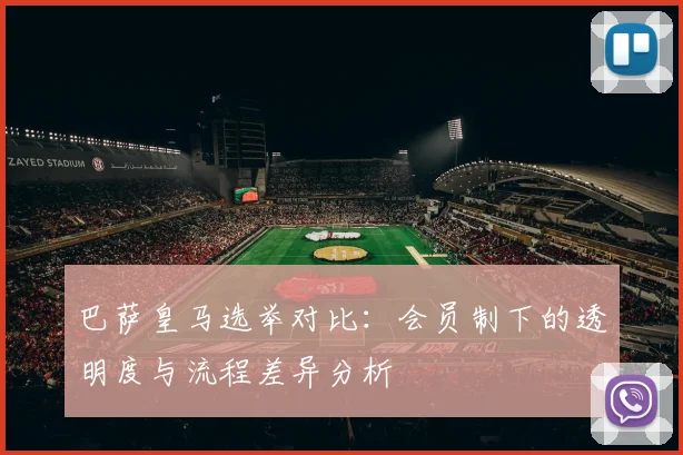 巴萨皇马选举对比：会员制下的透明度与流程差异分析