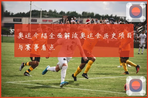奥运介绍全面解读奥运会历史项目与赛事看点