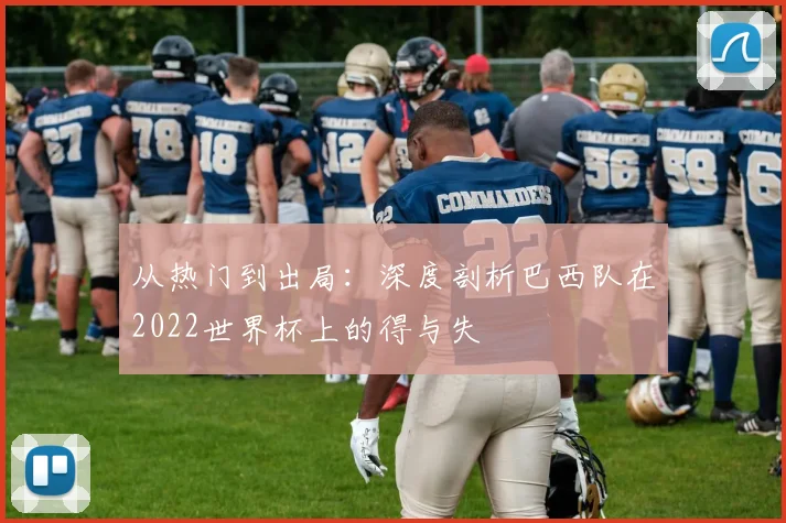 从热门到出局：深度剖析巴西队在2022世界杯上的得与失