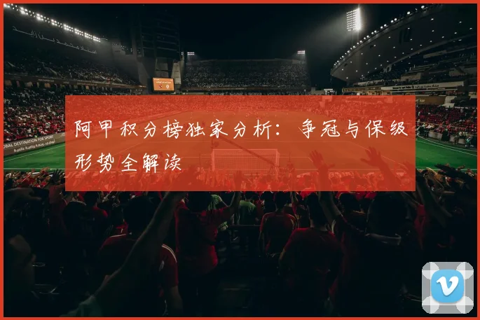 阿甲积分榜独家分析：争冠与保级形势全解读