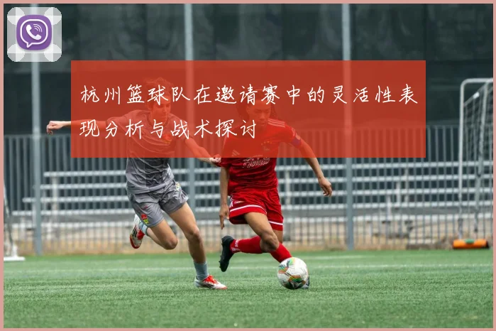杭州篮球队在邀请赛中的灵活性表现分析与战术探讨