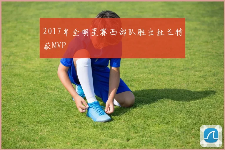 2017年全明星赛西部队胜出杜兰特获MVP