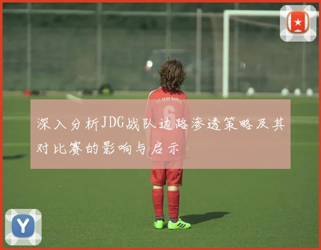 深入分析JDG战队边路渗透策略及其对比赛的影响与启示