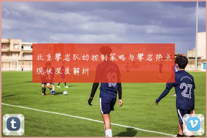 北京攀岩队的控制策略与攀岩热点现状深度解析