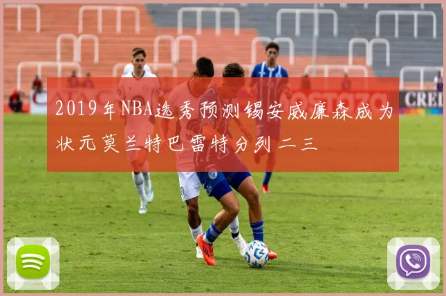2019年NBA选秀预测锡安威廉森成为状元莫兰特巴雷特分列二三
