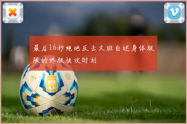 最后16秒绝地反击文班自述身体极限的终极快攻时刻