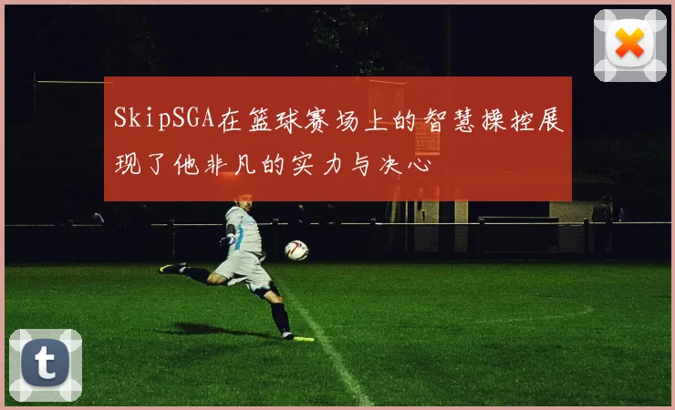 SkipSGA在篮球赛场上的智慧操控展现了他非凡的实力与决心