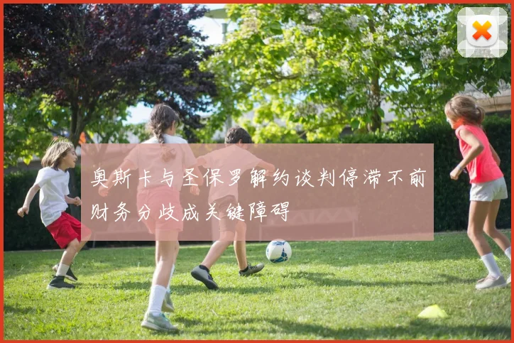 奥斯卡与圣保罗解约谈判停滞不前财务分歧成关键障碍