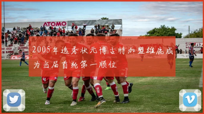 2005年选秀状元博古特加盟雄鹿成为当届首轮第一顺位