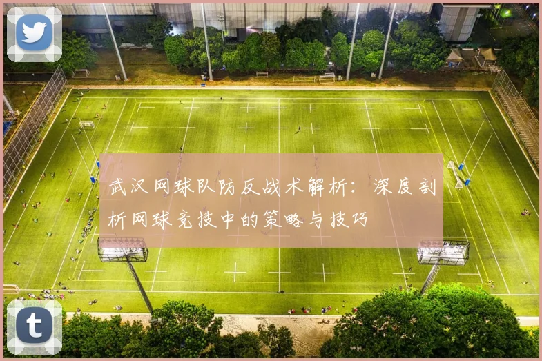 武汉网球队防反战术解析：深度剖析网球竞技中的策略与技巧